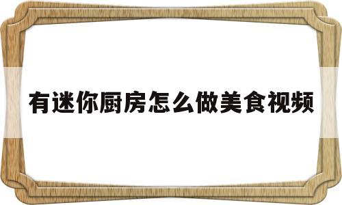有迷你厨房怎么做美食视频(迷你厨房做迷你食物)