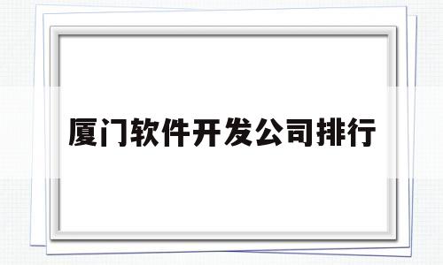 厦门软件开发公司排行(厦门软件公司人气排名)