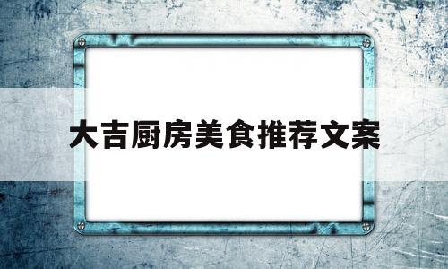 大吉厨房美食推荐文案(大吉厨房美食推荐文案怎么写)