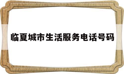 临夏城市生活服务电话号码(临夏州市民热线电话?)