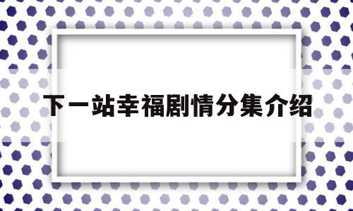 下一站幸福剧情分集介绍(下一站幸福电视剧大结局)