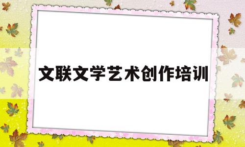 文联文学艺术创作培训(文联艺术家协会)