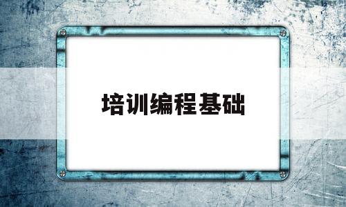 培训编程基础(培训编程基础学什么)