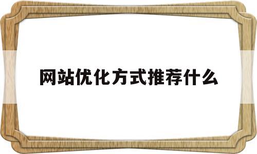 网站优化方式推荐什么(网站的优化从哪里进行)