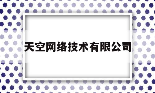 天空网络技术有限公司(天空网是什么公司)