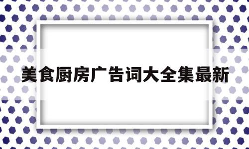 美食厨房广告词大全集最新(厨房美食文案)
