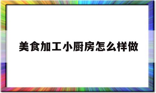 美食加工小厨房怎么样做(美食加工小厨房怎么样做的)
