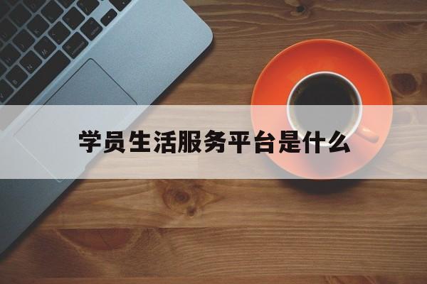 学员生活服务平台是什么(学员生活服务平台是什么软件)