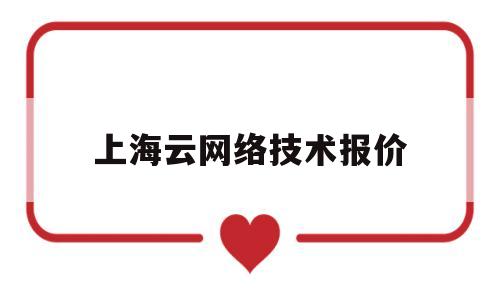 上海云网络技术报价(上海 云计算公司)