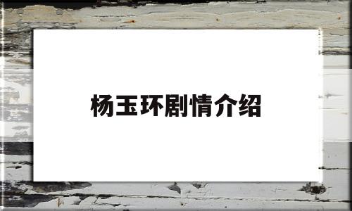 杨玉环剧情介绍(杨玉环剧情介绍分集)