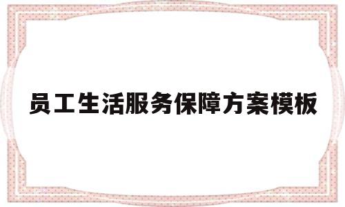 员工生活服务保障方案模板(员工生活服务保障方案模板范文)