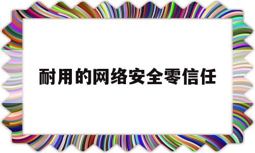 耐用的网络安全零信任(网络安全信任等级怎么划分?)
