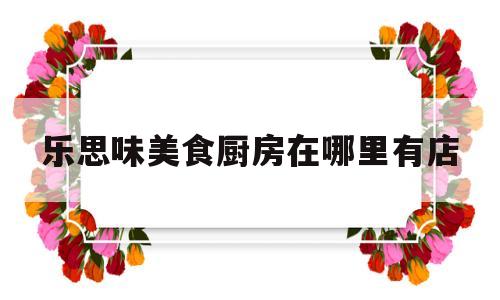 乐思味美食厨房在哪里有店(乐思国际)
