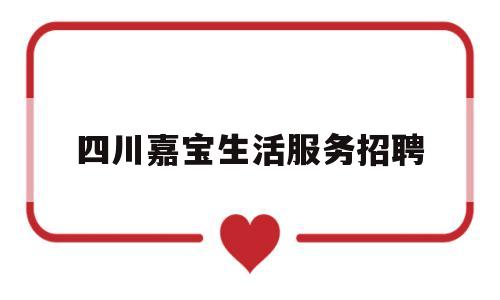 四川嘉宝生活服务招聘(四川嘉宝生活服务招聘官网)