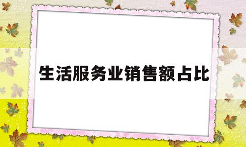 生活服务业销售额占比(生活服务占主营业务收入比例)