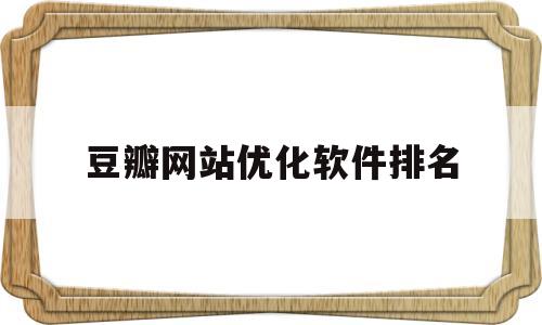 豆瓣网站优化软件排名(豆瓣网站优化软件排名在哪里看)