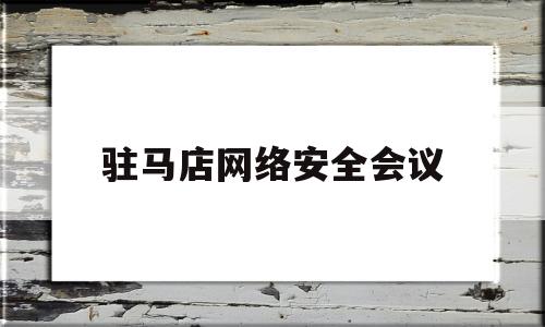 驻马店网络安全会议(召开网络安全工作部署会)
