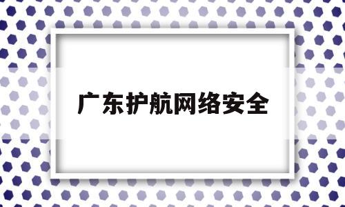 广东护航网络安全(广东省网络安全指挥中心)