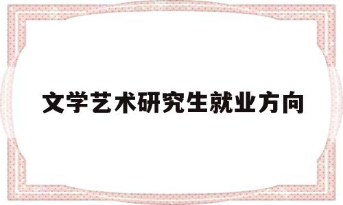 文学艺术研究生就业方向(文艺学研究生毕业可以什么工作)