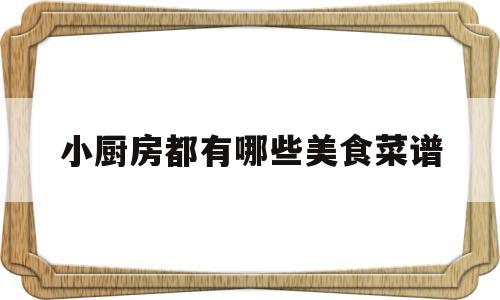 小厨房都有哪些美食菜谱(小厨房都有哪些美食菜谱呢)