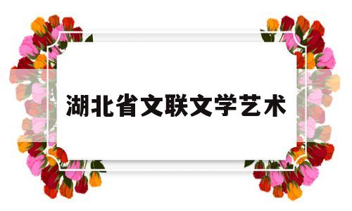湖北省文联文学艺术(湖北省文联文学艺术院2024专项公开招聘工作人员公告)