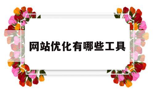 网站优化有哪些工具(网站优化的内容与技巧)