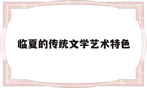临夏的传统文学艺术特色(临夏民间文化)
