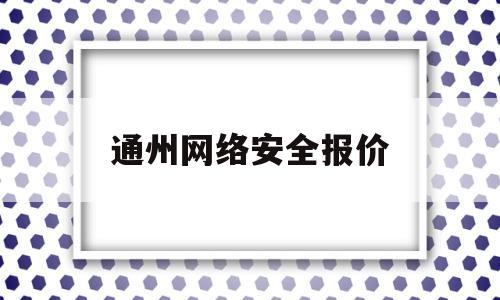 通州网络安全报价(网络安全收费标准)
