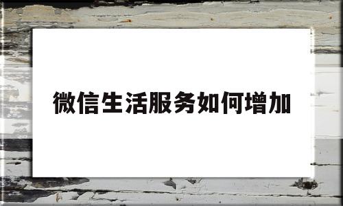 微信生活服务如何增加(微信生活服务类小程序怎么添加)