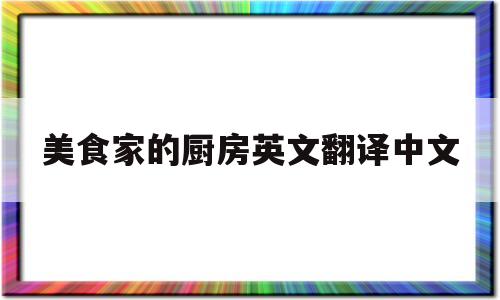 美食家的厨房英文翻译中文(美食家的厨房英文翻译中文怎么写)