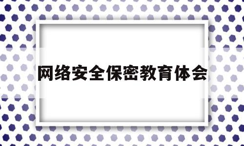 网络安全保密教育体会(网络信息安全保密教育心得体会)