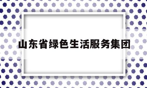 山东省绿色生活服务集团(山东省绿色食品办公室)
