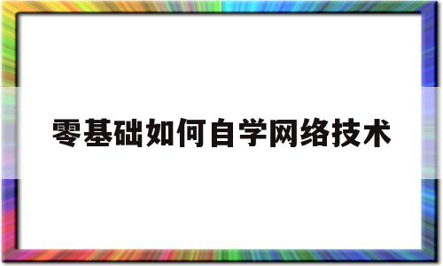 零基础如何自学网络技术(零基础如何自学网络技术知识)