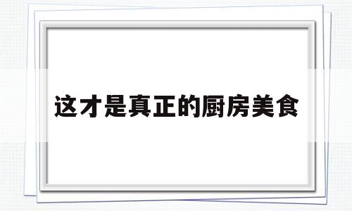 这才是真正的厨房美食(厨房如何做出菜品特色?)