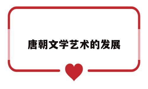 唐朝文学艺术的发展(唐朝文学艺术的发展趋势)