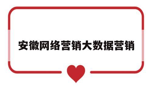 安徽网络营销大数据营销(大数据网络营销方向是做些什么)