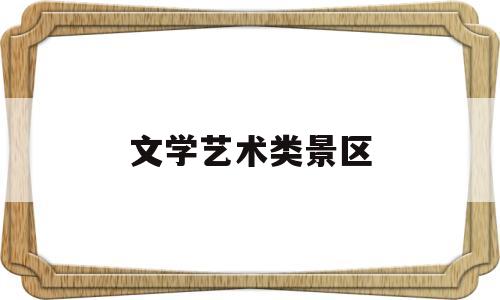 文学艺术类景区(有哪些文学艺术)