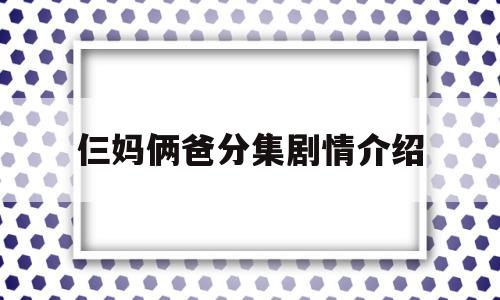 仨妈俩爸分集剧情介绍(仨妈俩爸分集剧情介绍大结局)