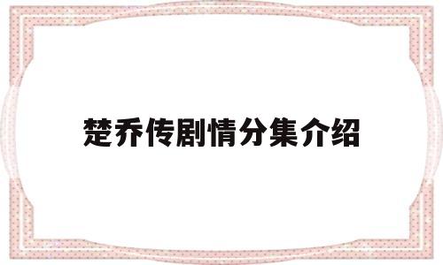 楚乔传剧情分集介绍(楚乔传剧情分集介绍元淳杀她父皇)