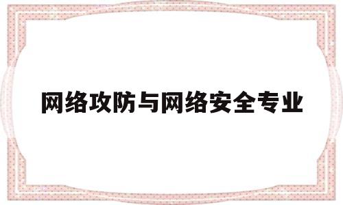 网络攻防与网络安全专业(网络攻防专业就业前景)