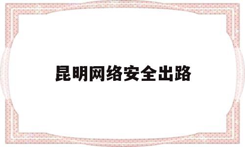 昆明网络安全出路(昆明网络安全培训)