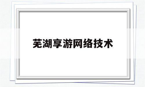 芜湖享游网络技术(芜湖享游网络技术有限公司碧蓝航线)