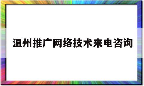 温州推广网络技术来电咨询(温州网络营销推广公司)
