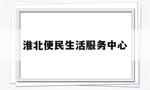 淮北便民生活服务中心(淮北便民平台)