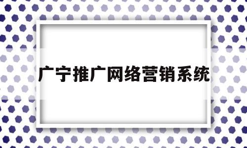 广宁推广网络营销系统(广宁县广告公司)