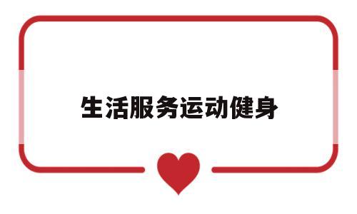 生活服务运动健身(生活服务项目大全)