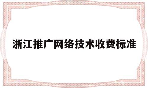 浙江推广网络技术收费标准(浙江推广中心)