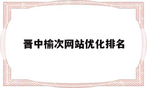 晋中榆次网站优化排名(榆次官方网站)