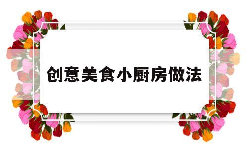 创意美食小厨房做法(小厨房小美食)