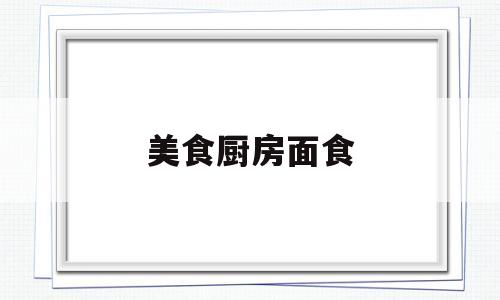 美食厨房面食(美食厨房怎么样)